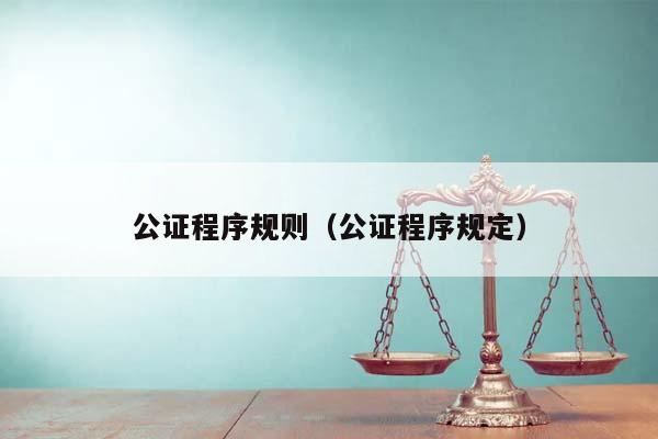 公證程序規則(公證程序規定) 公證程序規則(公證程序規定)