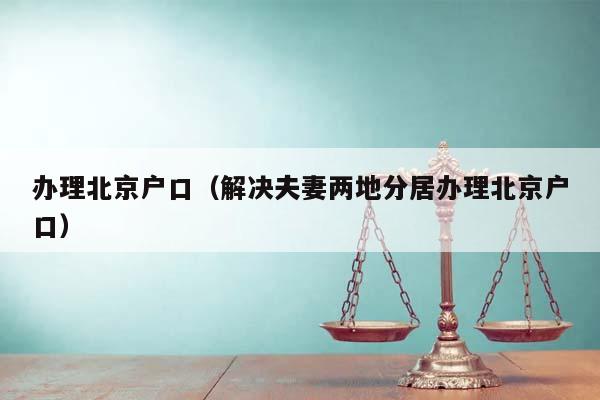 辦理北京戶口(解決夫妻兩地分居辦理北京戶口) 辦理北京戶口(解決夫妻兩地分居辦理北京戶口)