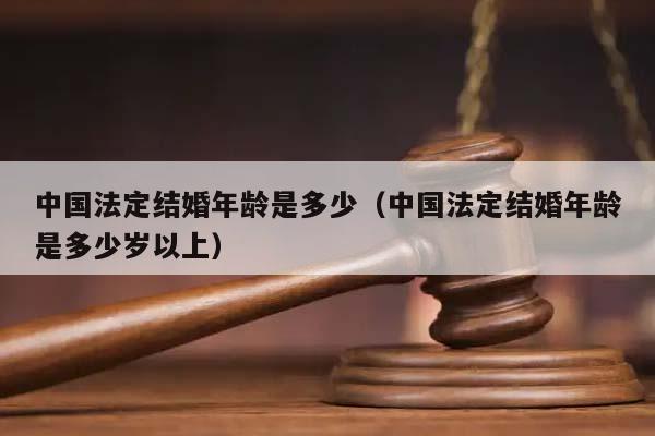 中國法定結婚年齡是多少(中國法定結婚年齡是多少歲以上) 中國法定結婚年齡是多少(中國法定結婚年齡是多少歲以上)