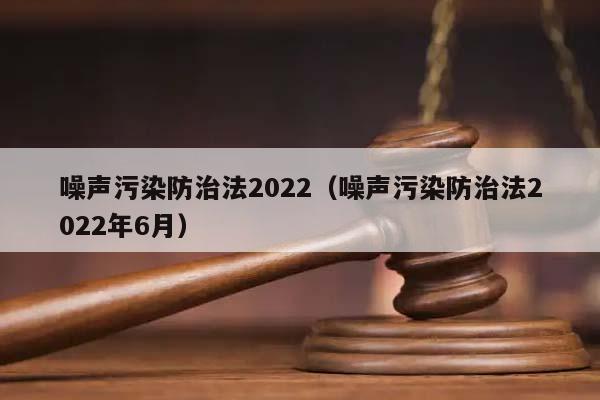 噪聲污染防治法2022(噪聲污染防治法2022年6月) 噪聲污染防治法2022(噪聲污染防治法2022年6月)
