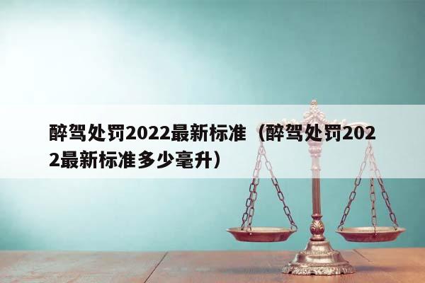 醉駕處罰2022最新標(biāo)準(zhǔn)(醉駕處罰2022最新標(biāo)準(zhǔn)多少毫升) 醉駕處罰2022最新標(biāo)準(zhǔn)(醉駕處罰2022最新標(biāo)準(zhǔn)多少毫升)