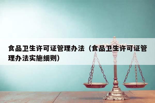 食品衛生許可證管理辦法(食品衛生許可證管理辦法實施細則) 食品衛生許可證管理辦法(食品衛生許可證管理辦法實施細則)