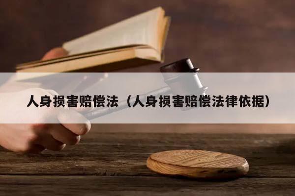 人身損害賠償法(人身損害賠償法律依據) 人身損害賠償法(人身損害賠償法律依據)