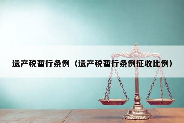 遺產(chǎn)稅暫行條例(遺產(chǎn)稅暫行條例征收比例) 遺產(chǎn)稅暫行條例(遺產(chǎn)稅暫行條例征收比例)