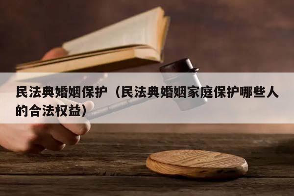 民法典婚姻保護(民法典婚姻家庭保護哪些人的合法權益) 民法典婚姻保護(民法典婚姻家庭保護哪些人的合法權益)