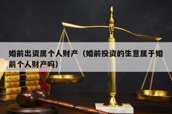 婚前出資屬個人財產(婚前投資的生意屬于婚前個人財產嗎) 婚前出資屬個人財產(婚前投資的生意屬于婚前個人財產嗎)