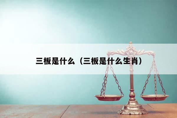 三板是什么(三板是什么生肖) 三板是什么(三板是什么生肖)
