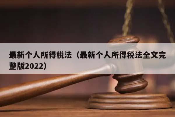 最新個(gè)人所得稅法(最新個(gè)人所得稅法全文完整版2022) 最新個(gè)人所得稅法(最新個(gè)人所得稅法全文完整版2022)