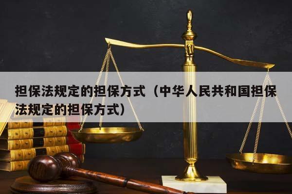 擔保法規定的擔保方式(中華人民共和國擔保法規定的擔保方式) 擔保法規定的擔保方式(中華人民共和國擔保法規定的擔保方式)