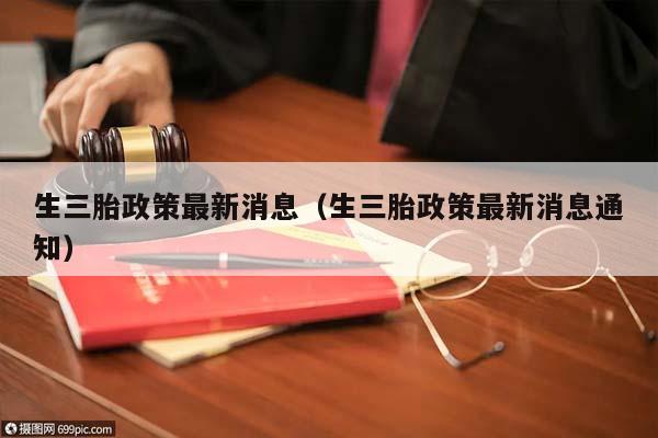 生三胎政策最新消息(生三胎政策最新消息通知) 生三胎政策最新消息(生三胎政策最新消息通知)