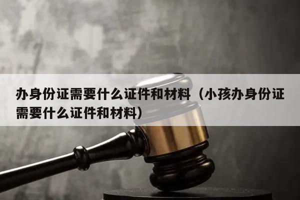 辦身份證需要什么證件和材料(小孩辦身份證需要什么證件和材料) 辦身份證需要什么證件和材料(小孩辦身份證需要什么證件和材料)