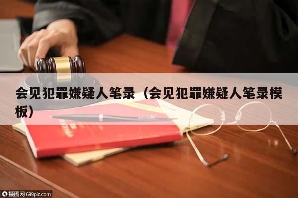 會見犯罪嫌疑人筆錄（會見犯罪嫌疑人筆錄模板）