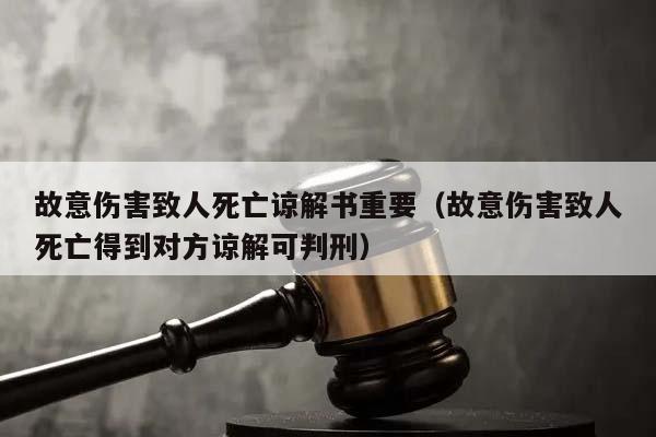 故意傷害致人死亡諒解書重要(故意傷害致人死亡得到對方諒解可判刑) 故意傷害致人死亡諒解書重要(故意傷害致人死亡得到對方諒解可判刑)
