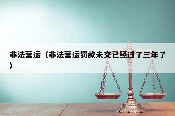 非法營運(非法營運罰款未交已經過了三年了) 非法營運(非法營運罰款未交已經過了三年了)