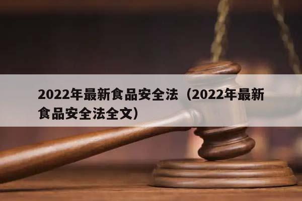 2022年最新食品安全法(2022年最新食品安全法全文) 2022年最新食品安全法(2022年最新食品安全法全文)