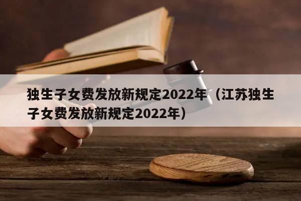 獨生子女費發(fā)放新規(guī)定2022年(江蘇獨生子女費發(fā)放新規(guī)定2022年) 獨生子女費發(fā)放新規(guī)定2022年(江蘇獨生子女費發(fā)放新規(guī)定2022年)