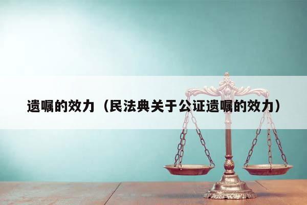 遺囑的效力(民法典關于公證遺囑的效力) 遺囑的效力(民法典關于公證遺囑的效力)