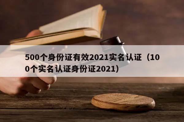 500個身份證有效2021實名認證(100個實名認證身份證2021) 500個身份證有效2021實名認證(100個實名認證身份證2021)