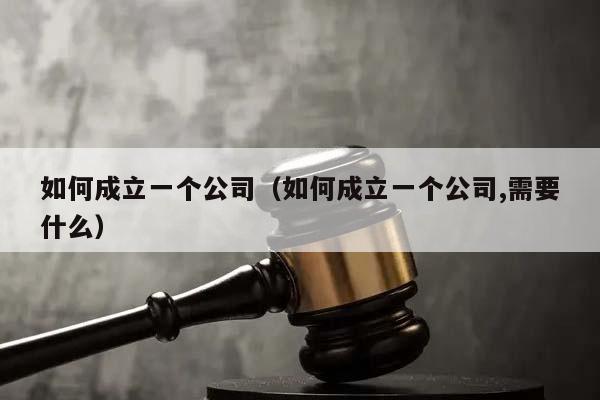 如何成立一個公司(如何成立一個公司,需要什么) 如何成立一個公司(如何成立一個公司,需要什么)
