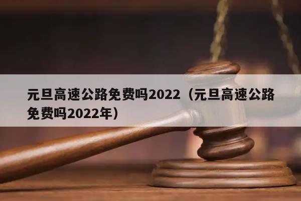 元旦高速公路免費嗎2022(元旦高速公路免費嗎2022年) 元旦高速公路免費嗎2022(元旦高速公路免費嗎2022年)