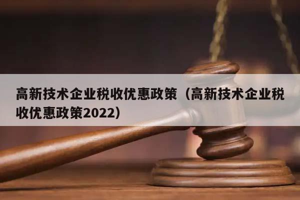 高新技術企業(yè)稅收優(yōu)惠政策(高新技術企業(yè)稅收優(yōu)惠政策2022) 高新技術企業(yè)稅收優(yōu)惠政策(高新技術企業(yè)稅收優(yōu)惠政策2022)