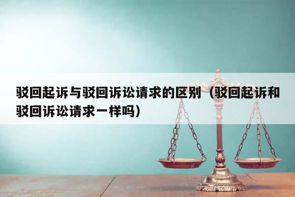 駁回起訴與駁回訴訟請(qǐng)求的區(qū)別(駁回起訴和駁回訴訟請(qǐng)求一樣嗎) 駁回起訴與駁回訴訟請(qǐng)求的區(qū)別(駁回起訴和駁回訴訟請(qǐng)求一樣嗎)