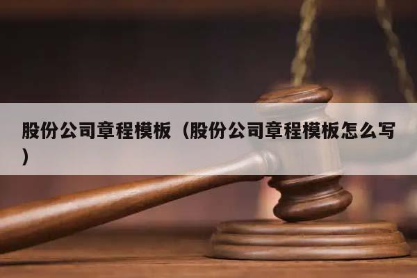 股份公司章程模板(股份公司章程模板怎么寫) 股份公司章程模板(股份公司章程模板怎么寫)