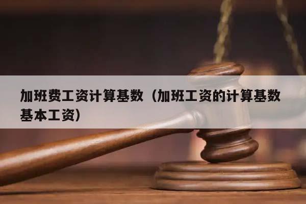 加班費工資計算基數(加班工資的計算基數 基本工資) 加班費工資計算基數(加班工資的計算基數 基本工資)