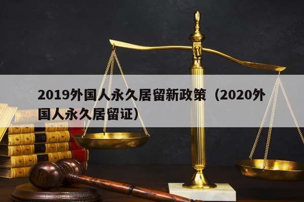 2019外國人永久居留新政策(2020外國人永久居留證) 2019外國人永久居留新政策(2020外國人永久居留證)