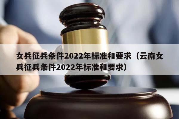 女兵征兵條件2022年標準和要求(云南女兵征兵條件2022年標準和要求) 女兵征兵條件2022年標準和要求(云南女兵征兵條件2022年標準和要求)
