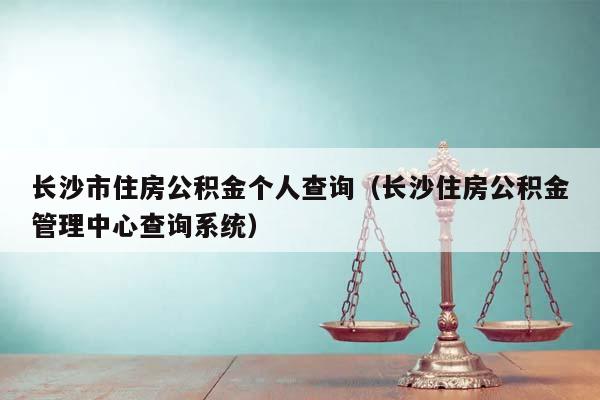 長沙市住房公積金個人查詢(長沙住房公積金管理中心查詢系統) 長沙市住房公積金個人查詢(長沙住房公積金管理中心查詢系統)