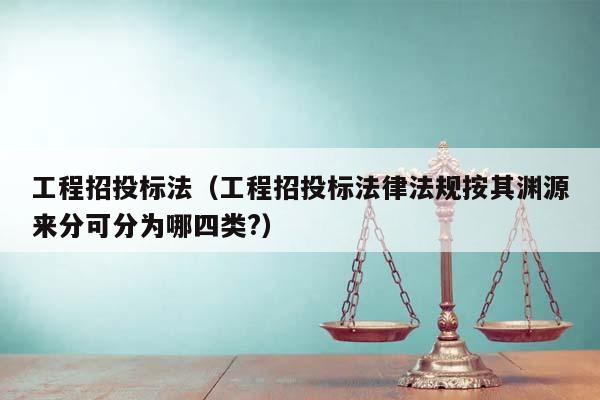 工程招投標法(工程招投標法律法規按其淵源來分可分為哪四類?) 工程招投標法(工程招投標法律法規按其淵源來分可分為哪四類?)