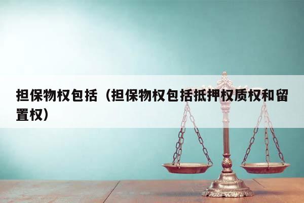 擔保物權包括(擔保物權包括抵押權質權和留置權) 擔保物權包括(擔保物權包括抵押權質權和留置權)