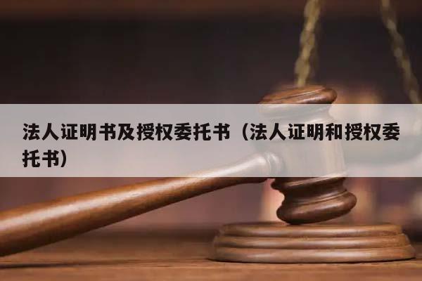 法人證明書及授權委托書(法人證明和授權委托書) 法人證明書及授權委托書(法人證明和授權委托書)