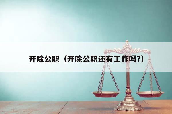 開除公職(開除公職還有工作嗎?) 開除公職(開除公職還有工作嗎?)
