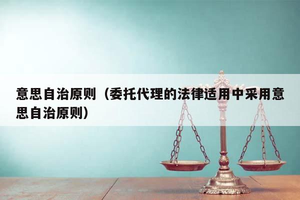 意思自治原則(委托代理的法律適用中采用意思自治原則) 意思自治原則(委托代理的法律適用中采用意思自治原則)