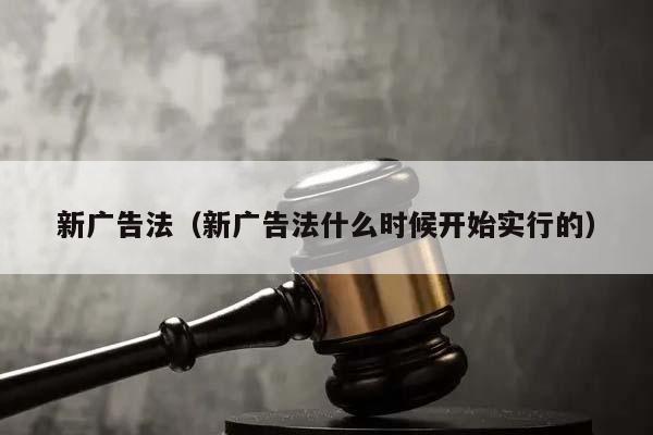 新廣告法(新廣告法什么時候開始實行的) 新廣告法(新廣告法什么時候開始實行的)