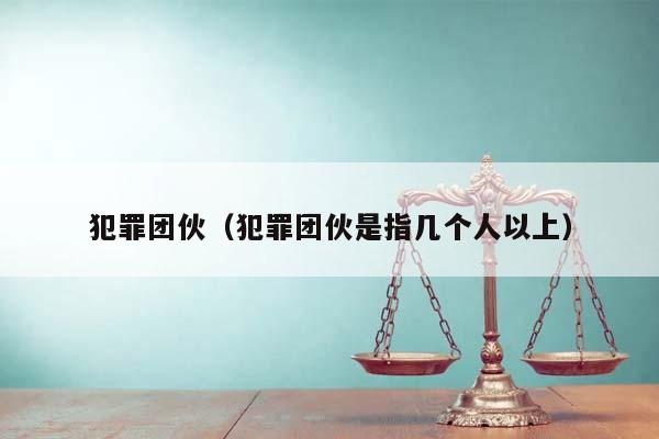 犯罪團伙(犯罪團伙是指幾個人以上) 犯罪團伙(犯罪團伙是指幾個人以上)