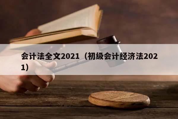 會計法全文2021(初級會計經濟法2021) 會計法全文2021(初級會計經濟法2021)