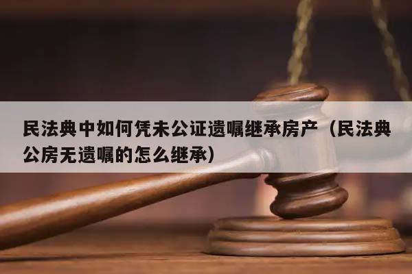 民法典中如何憑未公證遺囑繼承房產(chǎn)(民法典公房無遺囑的怎么繼承) 民法典中如何憑未公證遺囑繼承房產(chǎn)(民法典公房無遺囑的怎么繼承)