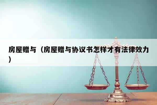 房屋贈與(房屋贈與協(xié)議書怎樣才有法律效力) 房屋贈與(房屋贈與協(xié)議書怎樣才有法律效力)