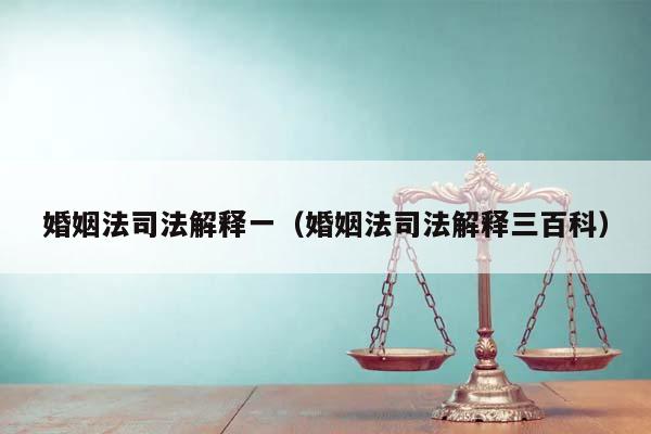 婚姻法司法解釋一(婚姻法司法解釋三百科) 婚姻法司法解釋一(婚姻法司法解釋三百科)