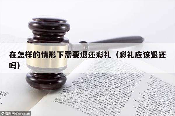 在怎樣的情形下需要退還彩禮(彩禮應該退還嗎) 在怎樣的情形下需要退還彩禮(彩禮應該退還嗎)