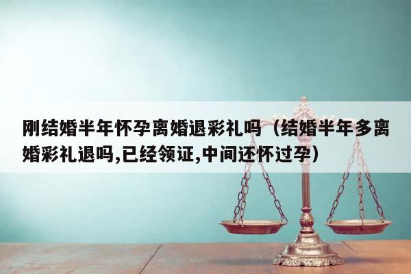 剛結婚半年懷孕離婚退彩禮嗎(結婚半年多離婚彩禮退嗎,已經領證,中間還懷過孕) 剛結婚半年懷孕離婚退彩禮嗎(結婚半年多離婚彩禮退嗎,已經領證,中間還懷過孕)