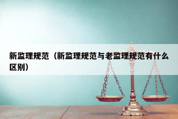新監理規范(新監理規范與老監理規范有什么區別) 新監理規范(新監理規范與老監理規范有什么區別)