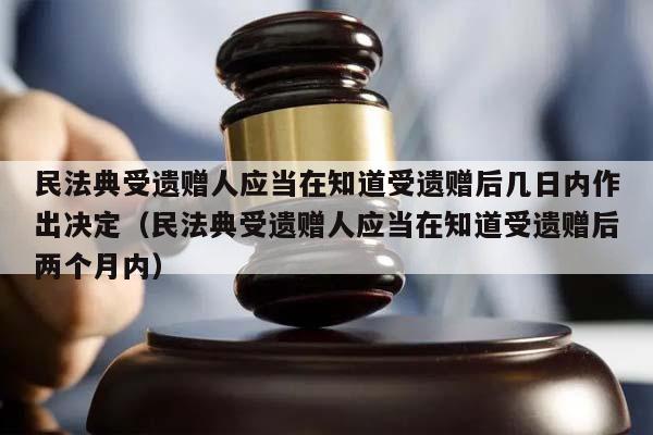 民法典受遺贈人應當在知道受遺贈后幾日內作出決定(民法典受遺贈人應當在知道受遺贈后兩個月內) 民法典受遺贈人應當在知道受遺贈后幾日內作出決定(民法典受遺贈人應當在知道受遺贈后兩個月內)