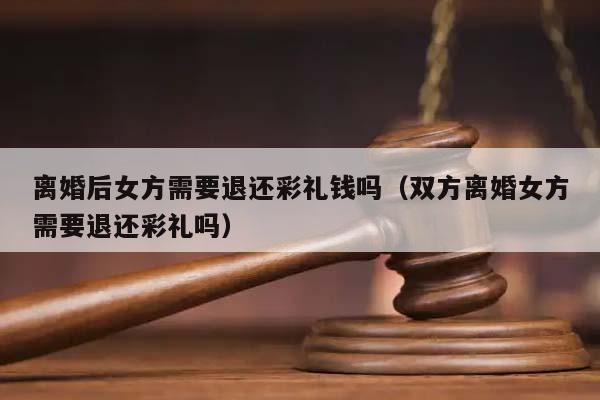 離婚后女方需要退還彩禮錢嗎(雙方離婚女方需要退還彩禮嗎) 離婚后女方需要退還彩禮錢嗎(雙方離婚女方需要退還彩禮嗎)