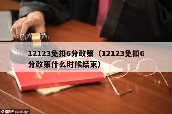 12123免扣6分政策(12123免扣6分政策什么時候結束) 12123免扣6分政策(12123免扣6分政策什么時候結束)