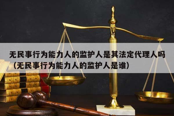 無民事行為能力人的監護人是其法定代理人嗎(無民事行為能力人的監護人是誰) 無民事行為能力人的監護人是其法定代理人嗎(無民事行為能力人的監護人是誰)