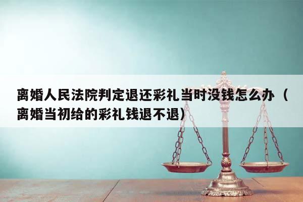 離婚人民法院判定退還彩禮當時沒錢怎么辦（離婚當初給的彩禮錢退不退）
